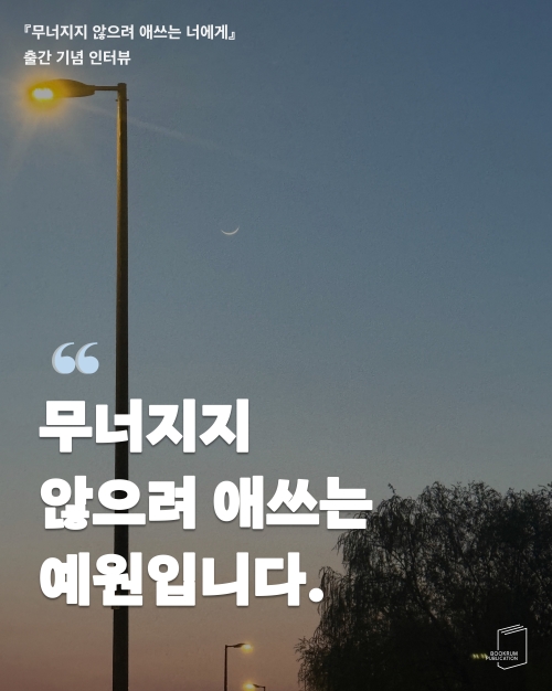 [작가 인터뷰]『무너지지 않으려 애쓰는 너에게』예원 작가 인터뷰